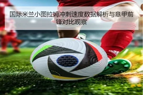 国际米兰小图拉姆冲刺速度数据解析与意甲前锋对比观察 - kaiyun