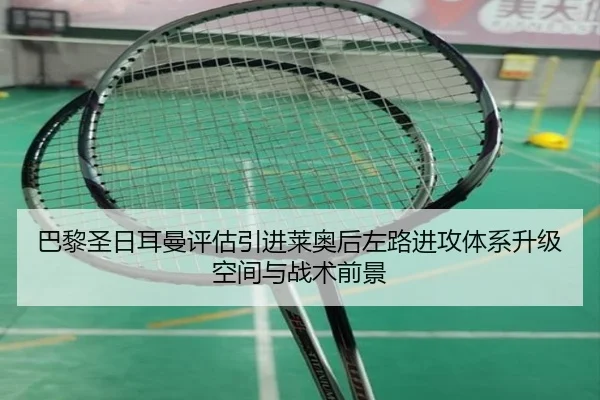 巴黎圣日耳曼评估引进莱奥后左路进攻体系升级空间与战术前景 - kaiyun