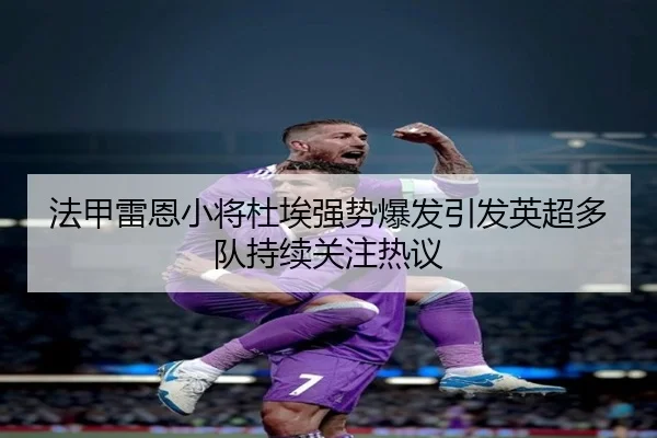 法甲雷恩小将杜埃强势爆发引发英超多队持续关注热议 - kaiyun