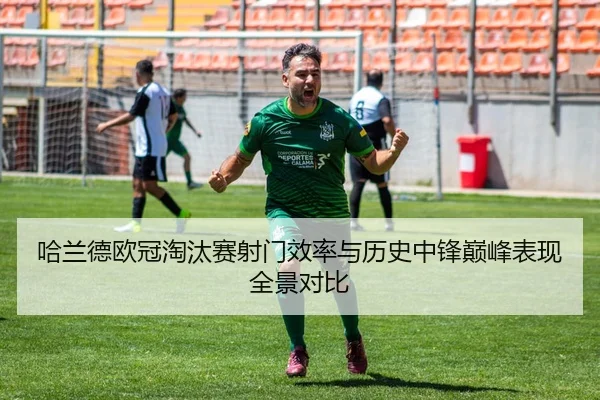 哈兰德欧冠淘汰赛射门效率与历史中锋巅峰表现全景对比 - kaiyun