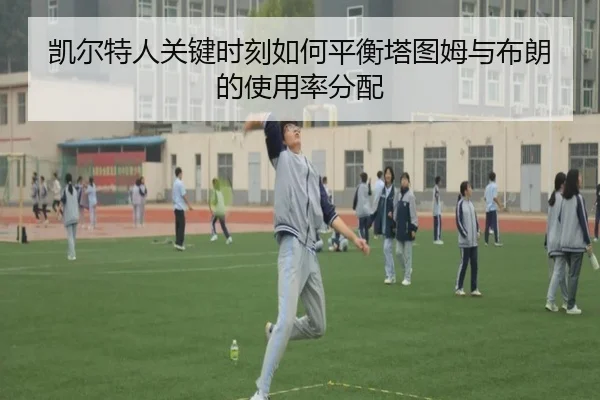 凯尔特人关键时刻如何平衡塔图姆与布朗的使用率分配 | kaiyun