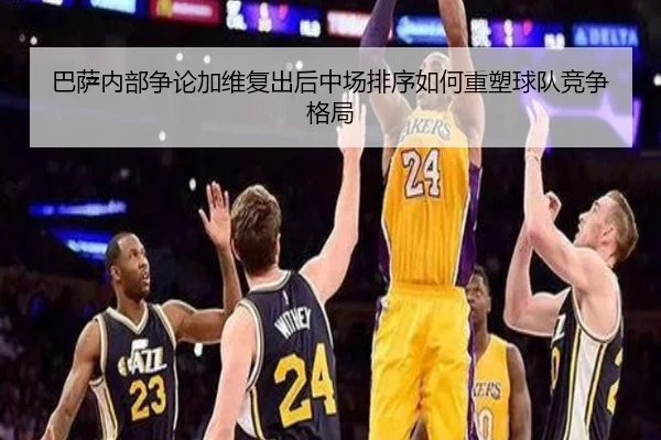 巴萨内部争论加维复出后中场排序如何重塑球队竞争格局 - kaiyun