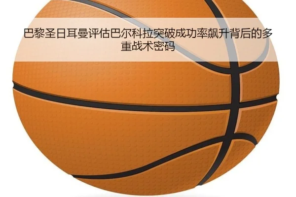 巴黎圣日耳曼评估巴尔科拉突破成功率飙升背后的多重战术密码 - kaiyun