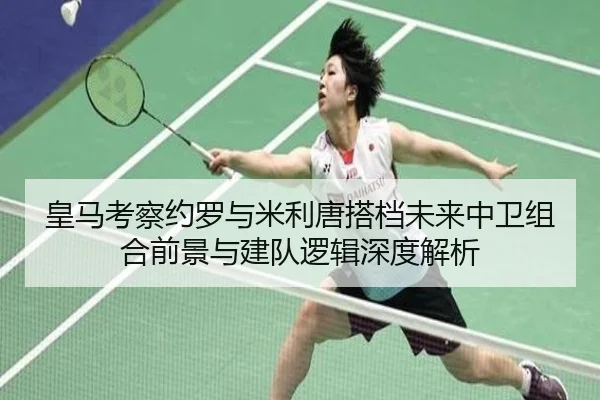 皇马考察约罗与米利唐搭档未来中卫组合前景与建队逻辑深度解析 - kaiyun
