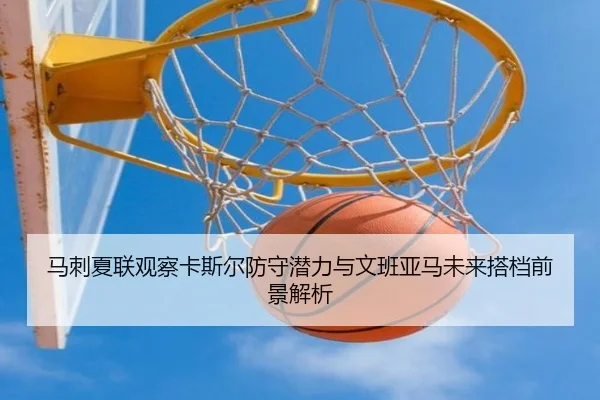 马刺夏联观察卡斯尔防守潜力与文班亚马未来搭档前景解析 - kaiyun