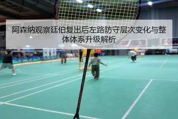 阿森纳观察廷伯复出后左路防守层次变化与整体体系升级解析 - kaiyun