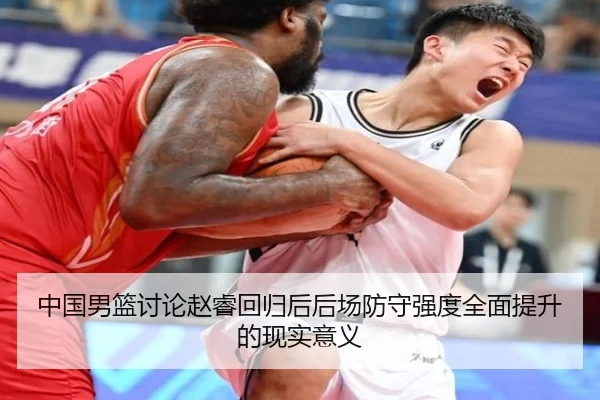 中国男篮讨论赵睿回归后后场防守强度全面提升的现实意义 - kaiyun
