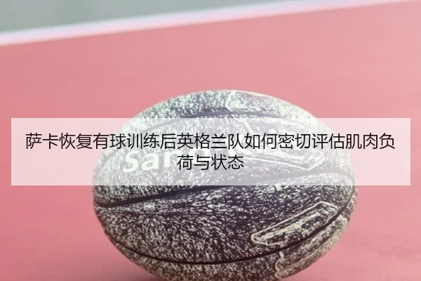 萨卡恢复有球训练后英格兰队如何密切评估肌肉负荷与状态 - kaiyun