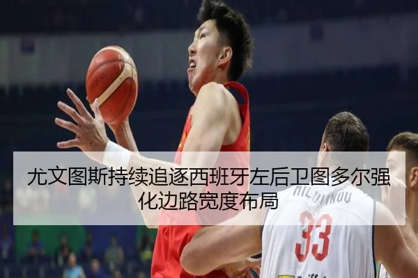 尤文图斯持续追逐西班牙左后卫图多尔强化边路宽度布局 - kaiyun